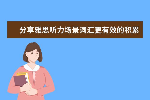 分享雅思听力场景词汇更有效的积累秘诀