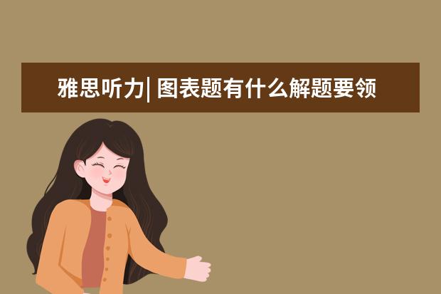 雅思听力| 图表题有什么解题要领?