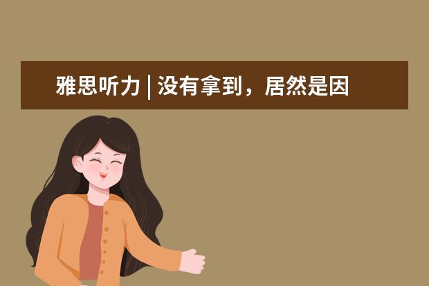 雅思听力 | 没有拿到,居然是因为这个...