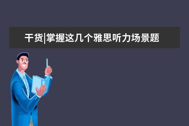 干货|掌握这几个雅思听力场景题 就是你的