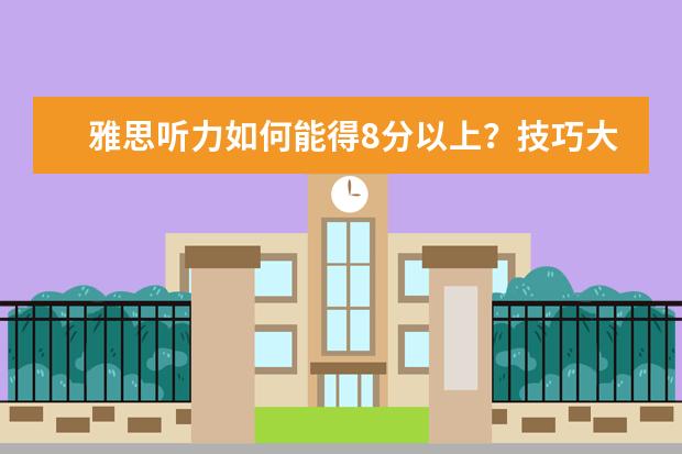 雅思听力如何能得8分以上?技巧大放送!
