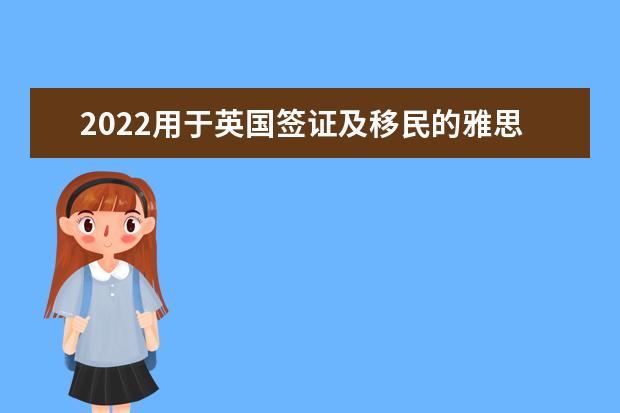 2022用于英国签证及移民的雅思考试报名截止日期、准考证打印日期和成绩单寄送日期