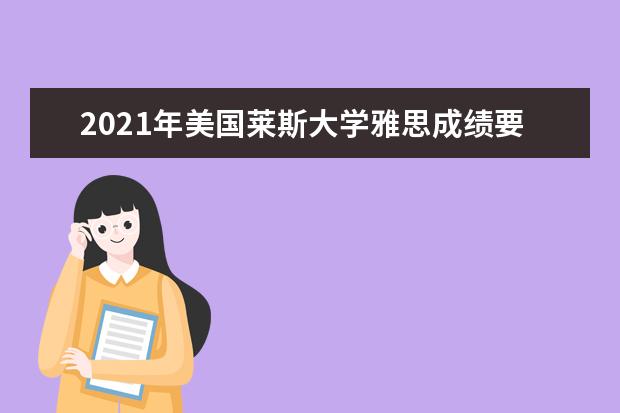 2021年美国莱斯大学雅思成绩要求(本科)