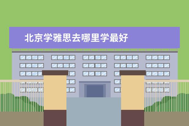 北京学雅思去哪里学最好