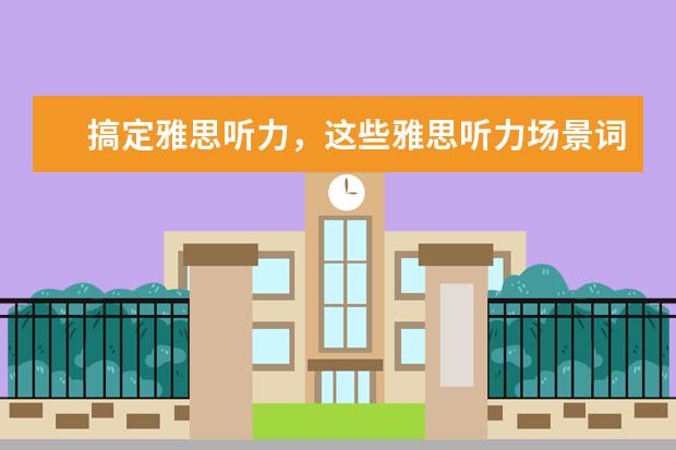 搞定雅思听力,这些雅思听力场景词你必!须!掌!握!