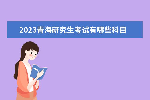 2023青海研究生考试有哪些科目 青海2023研究生考试什么时候考