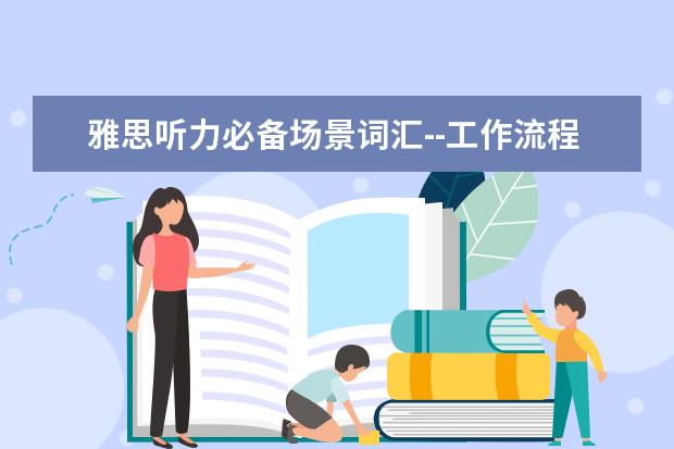 雅思听力必备场景词汇--工作流程场景之三