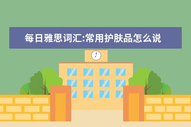 每日雅思词汇:常用护肤品怎么说