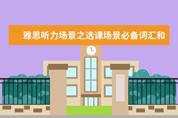 雅思听力场景之选课场景必备词汇和出题思路