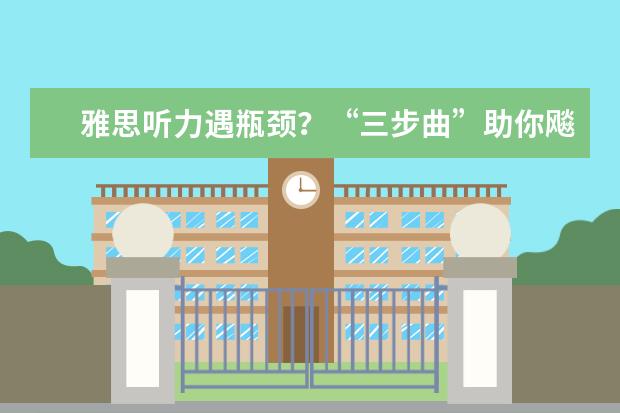 雅思听力遇瓶颈?“三步曲”助你飚分直上