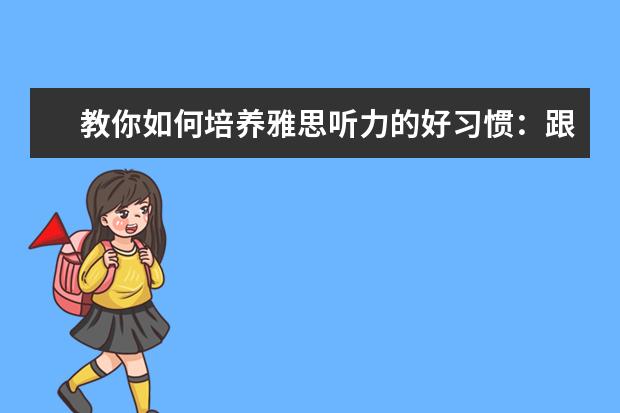 教你如何培养雅思听力的好习惯:跟读和复述