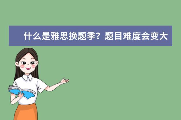 什么是雅思换题季？题目难度会变大吗？