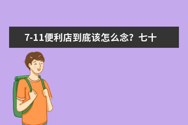 7-11便利店到底该怎么念?七十一,七幺幺,还是七百一十一?