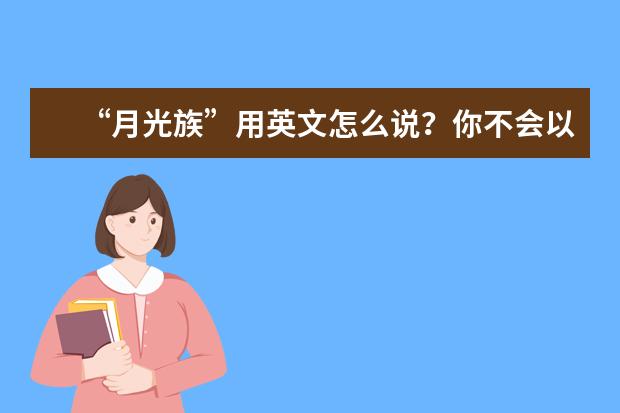 “月光族”用英文怎么说？你不会以为是“moon light people”吧？！