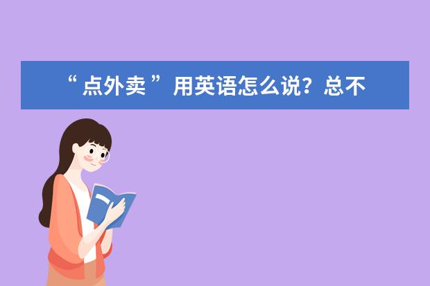 “ 点外卖 ”用英语怎么说？总不能说“ Call Waimai ”吧！