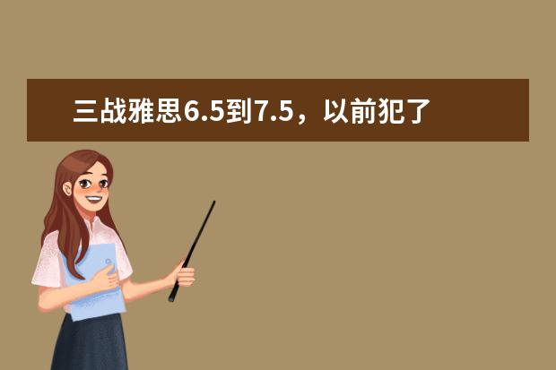 三战雅思6.5到7.5，以前犯了哪些错误？