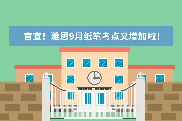 官宣!雅思9月纸笔考点又增加啦!附最新考试安排