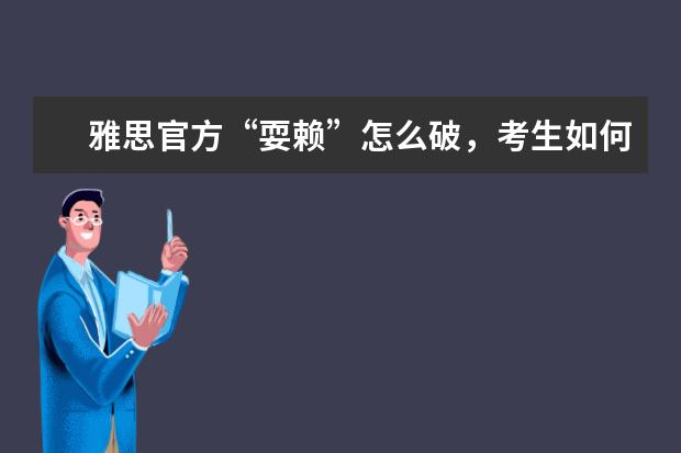 雅思官方“耍赖”怎么破,考生如何避免被“误伤”