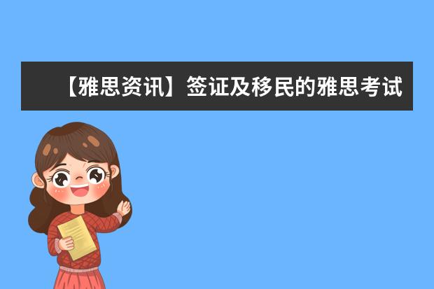 【雅思资讯】签证及移民的雅思考试及生活技能类考试7月至9月开放报名