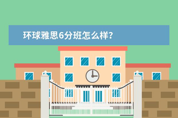 环球雅思6分班怎么样?