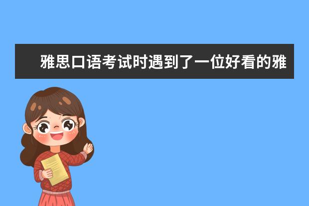 雅思口语考试时遇到了一位好看的雅思考官，会是一种什么体验呢？