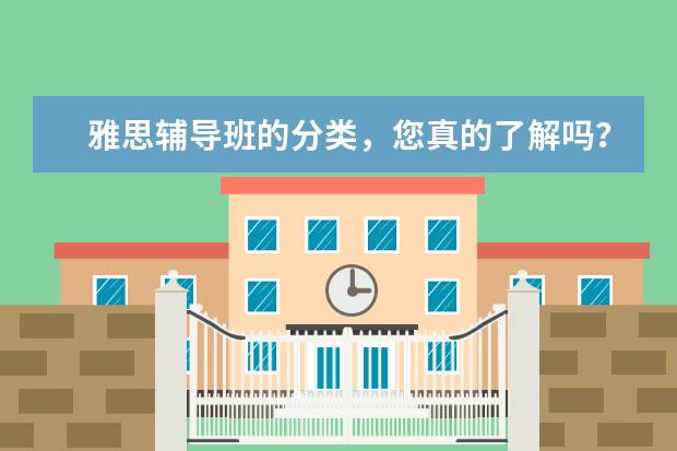 雅思辅导班的分类,您真的了解吗?