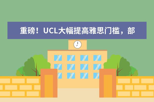 重磅！UCL大幅提高雅思门槛，部分学院不接受A-Level重考