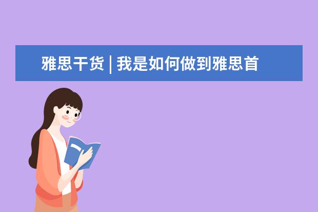 雅思干货 | 我是如何做到雅思首考拿到6.5分?