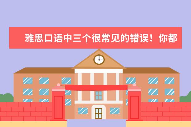 雅思口语中三个很常见的错误!你都要了解!