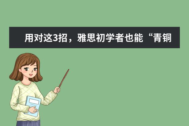 用对这3招,雅思初学者也能“青铜”变“星钻”,轻松逆袭6.5分。