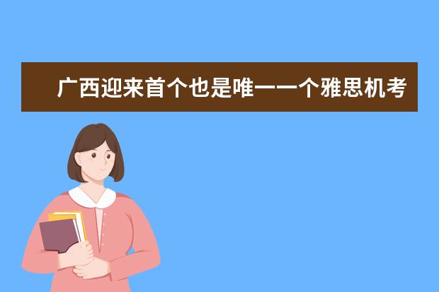 广西迎来首个也是唯一一个雅思机考考点,落户广西大学