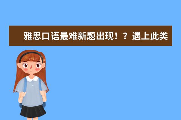 雅思口语最难新题出现！？遇上此类话题该如何快速形成思路和素材呢？