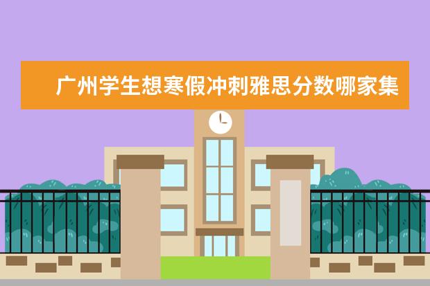 广州学生想寒假冲刺雅思分数哪家集训班好