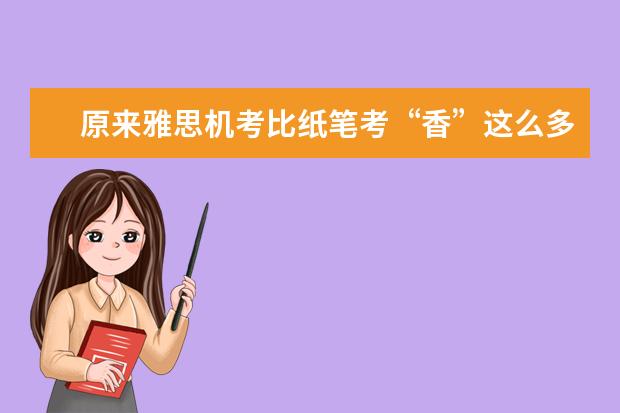 原来雅思机考比纸笔考“香”这么多 ?!
