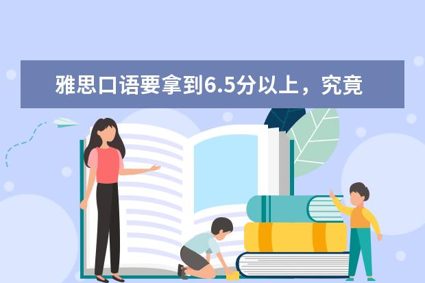 雅思口语要拿到6.5分以上,究竟要花多长时间备考?