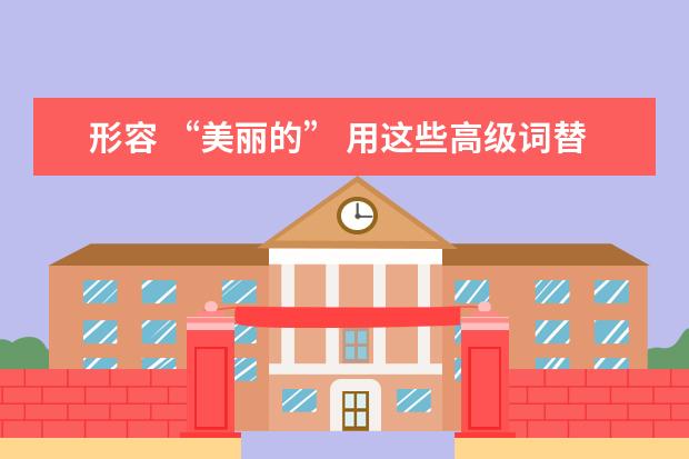 形容 “美丽的” 用这些高级词替换beautiful，雅思写作不提分都难~