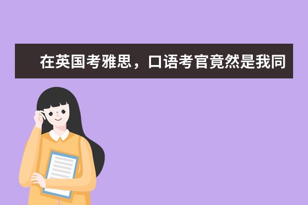 在英国考雅思,口语考官竟然是我同班同学!