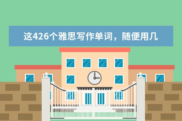 这426个雅思写作单词,随便用几个,7分都是你的!