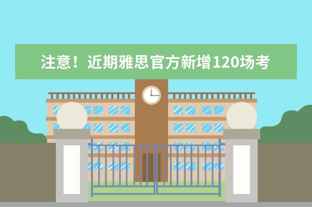 注意!近期雅思官方新增120场考试场次!
