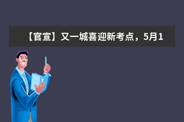 【官宣】又一城喜迎新考点,5月16日进行首考!