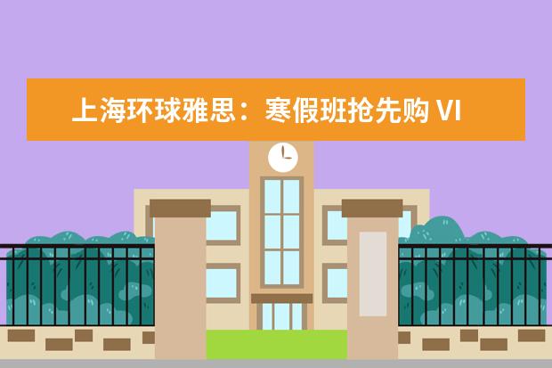 上海环球雅思：寒假班抢先购 VIP课立减1万