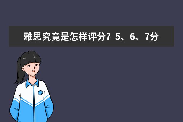 雅思究竟是怎样评分?5、6、7分数段之间的差别