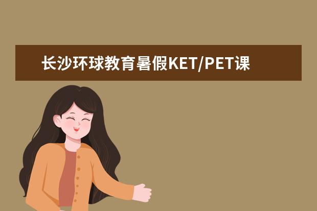 长沙环球教育暑假KET/PET课程来啦，青春无限筑梦未来！