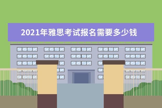 2021年雅思考试报名需要多少钱?2021年雅思报名费用详解!附雅思考试时间安排