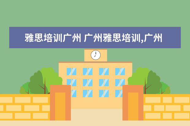 雅思培训广州 广州雅思培训,广州考雅思去哪里培训比较好?好的学校...