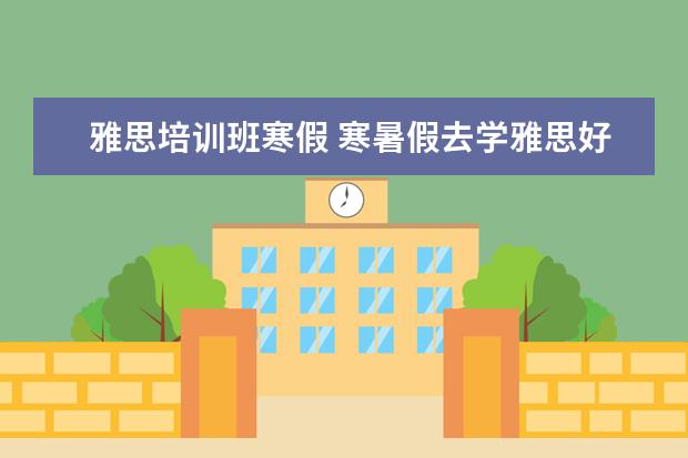 雅思培训班寒假 寒暑假去学雅思好还是日常时间学雅思好?