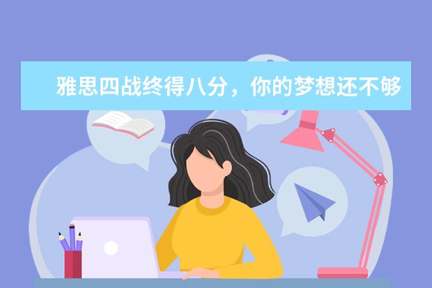 雅思四战终得八分,你的梦想还不够大