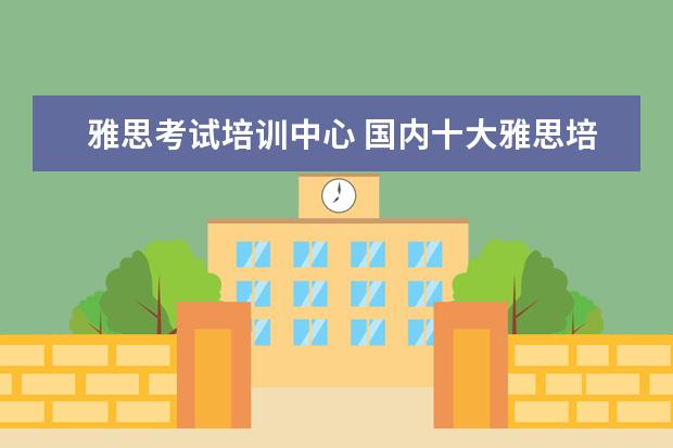 雅思考试培训中心 国内十大雅思培训机构分别是哪些?