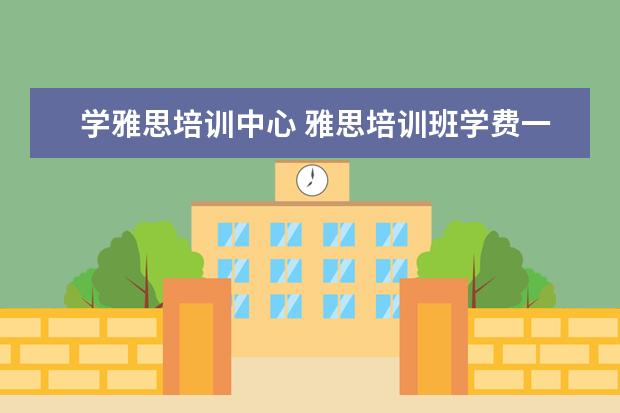 学雅思培训中心 雅思培训班学费一般多少钱? ?