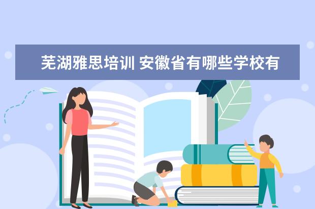 芜湖雅思培训 安徽省有哪些学校有2+2或1+3留学项目?
